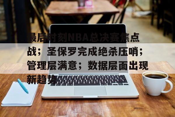 关于最后时刻NBA总决赛焦点战；圣保罗完成绝杀压哨；管理层满意；数据层面出现新趋势的信息