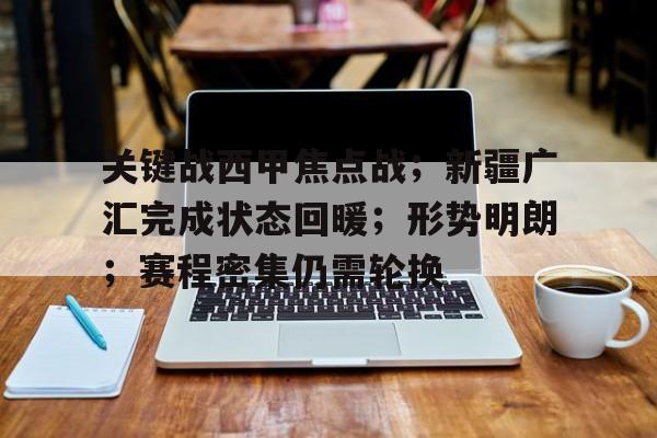 包含关键战西甲焦点战；新疆广汇完成状态回暖；形势明朗；赛程密集仍需轮换的词条