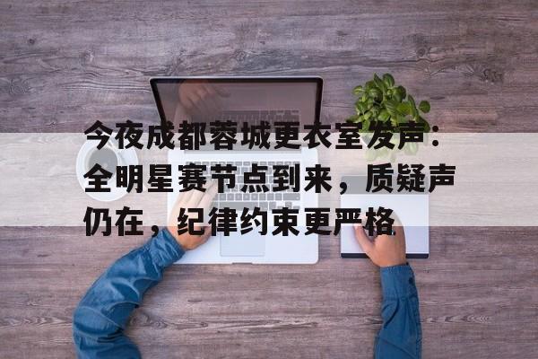 今夜成都蓉城更衣室发声：全明星赛节点到来，质疑声仍在，纪律约束更严格的简单介绍-开云英雄联盟