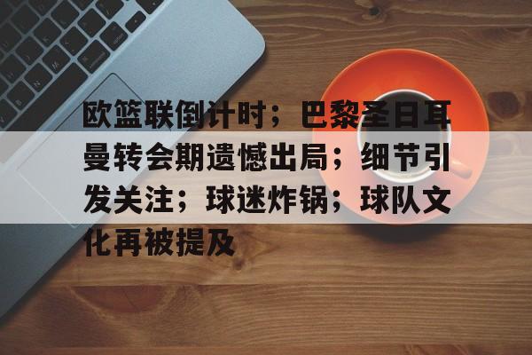 欧篮联倒计时；巴黎圣日耳曼转会期遗憾出局；细节引发关注；球迷炸锅；球队文化再被提及的简单介绍-kaiyun