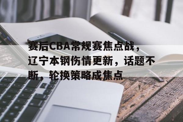 赛后CBA常规赛焦点战，辽宁本钢伤情更新，话题不断，轮换策略成焦点的简单介绍-开云体育